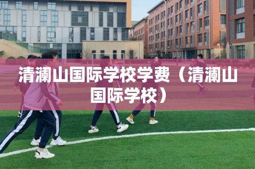 清澜山国际学校学费（清澜山国际学校）