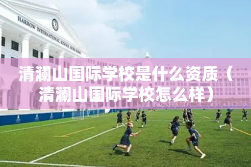 清澜山国际学校是什么资质（清澜山国际学校怎么样）