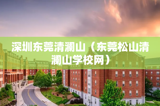 深圳东莞清澜山（东莞松山清澜山学校网）