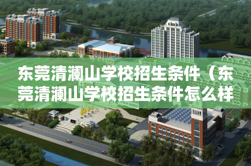 东莞清澜山学校招生条件（东莞清澜山学校招生条件怎么样）