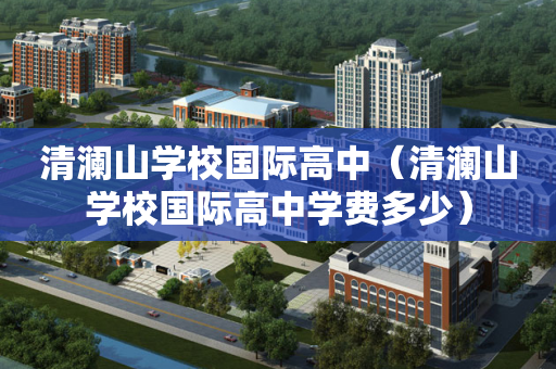 清澜山学校国际高中（清澜山学校国际高中学费多少）