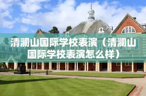 清澜山国际学校表演（清澜山国际学校表演怎么样）