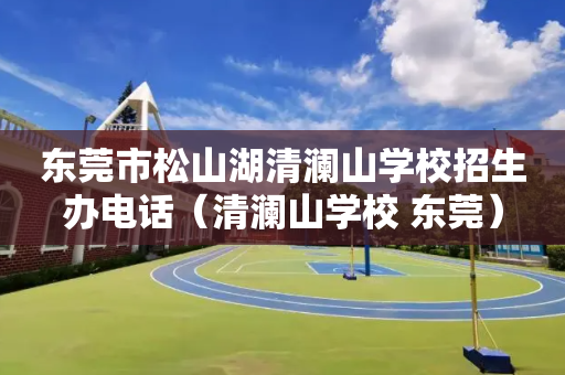 东莞市松山湖清澜山学校招生办电话（清澜山学校 东莞）