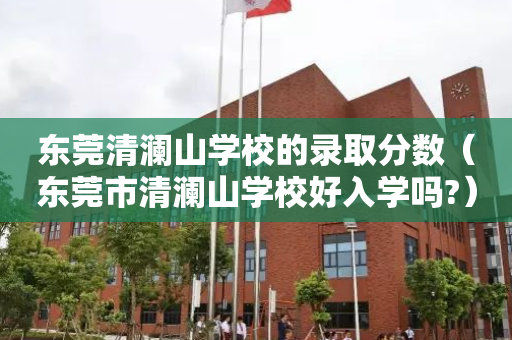 东莞清澜山学校的录取分数（东莞市清澜山学校好入学吗?）