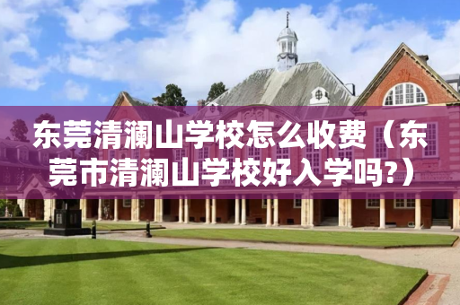 东莞清澜山学校怎么收费（东莞市清澜山学校好入学吗?）