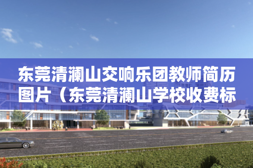 东莞清澜山交响乐团教师简历图片（东莞清澜山学校收费标准）