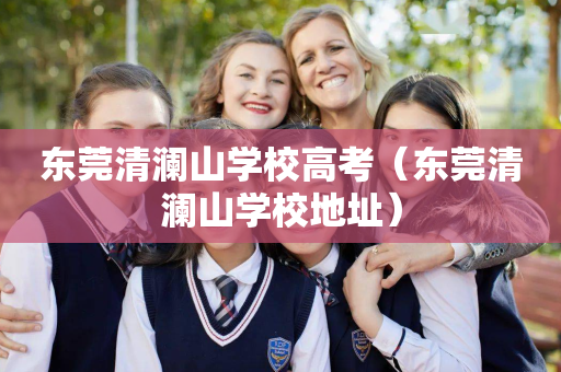 东莞清澜山学校高考（东莞清澜山学校地址）