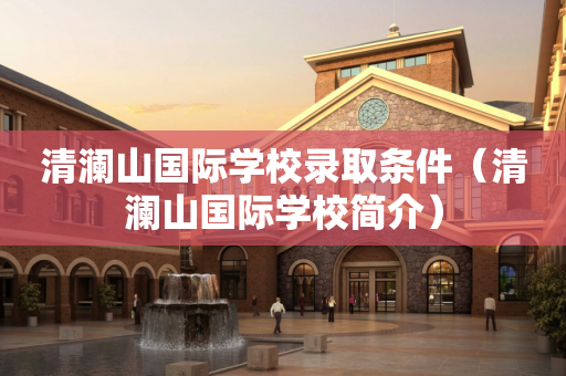 清澜山国际学校录取条件（清澜山国际学校简介）