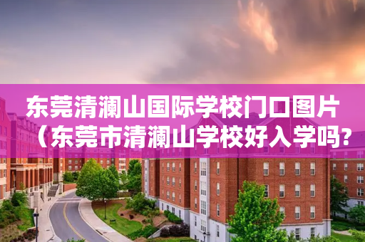 东莞清澜山国际学校门口图片（东莞市清澜山学校好入学吗?）