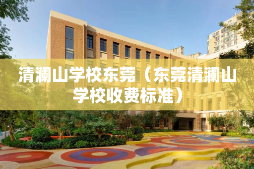 清澜山学校东莞（东莞清澜山学校收费标准）
