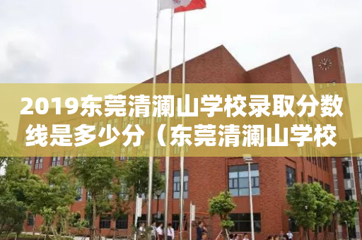 2019东莞清澜山学校录取分数线是多少分（东莞清澜山学校费用）