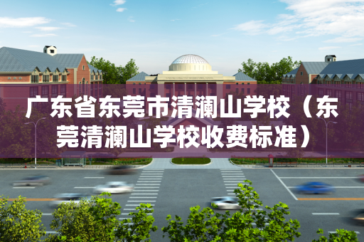 广东省东莞市清澜山学校（东莞清澜山学校收费标准）