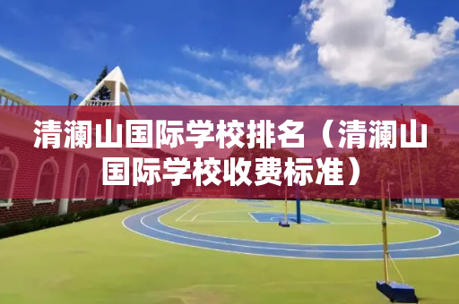清澜山国际学校排名（清澜山国际学校收费标准）