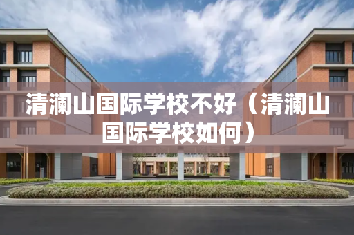 清澜山国际学校不好（清澜山国际学校如何）