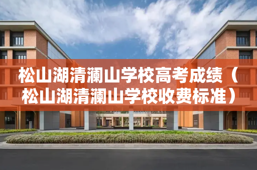 松山湖清澜山学校高考成绩（松山湖清澜山学校收费标准）