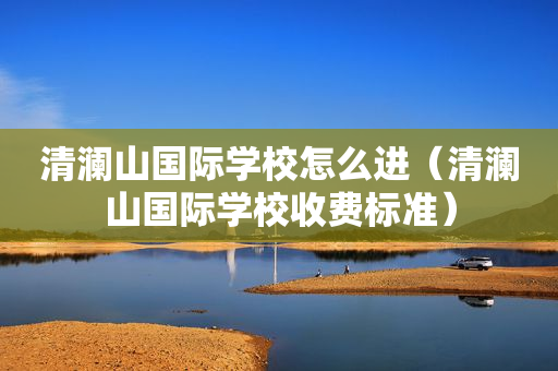 清澜山国际学校怎么进（清澜山国际学校收费标准）
