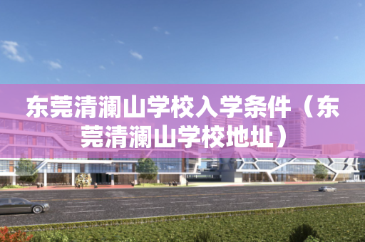 东莞清澜山学校入学条件（东莞清澜山学校地址）