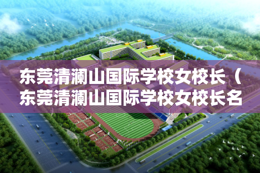 东莞清澜山国际学校女校长（东莞清澜山国际学校女校长名字）