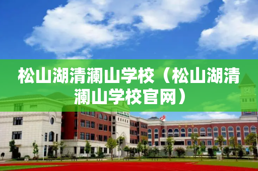 松山湖清澜山学校（松山湖清澜山学校官网）