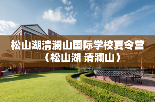 松山湖清澜山国际学校夏令营（松山湖 清澜山）