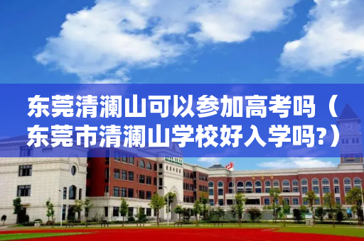 东莞清澜山可以参加高考吗（东莞市清澜山学校好入学吗?）