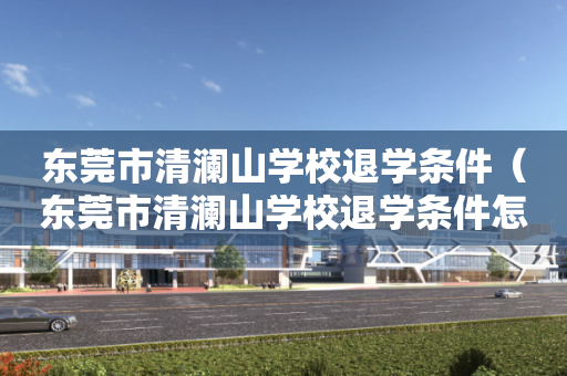 东莞市清澜山学校退学条件（东莞市清澜山学校退学条件怎么样）