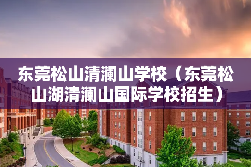 东莞松山清澜山学校（东莞松山湖清澜山国际学校招生）