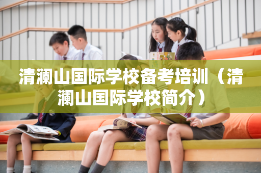 清澜山国际学校备考培训（清澜山国际学校简介）