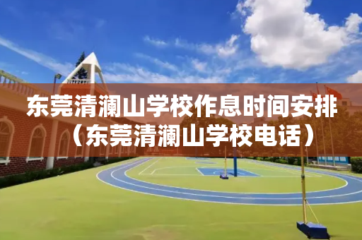 东莞清澜山学校作息时间安排（东莞清澜山学校电话）