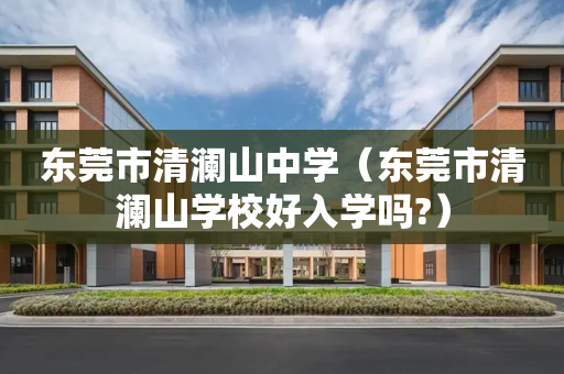 东莞市清澜山中学（东莞市清澜山学校好入学吗?）