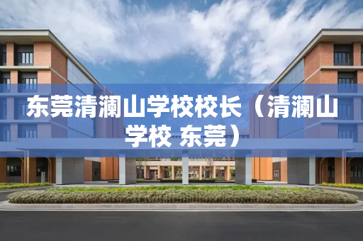 东莞清澜山学校校长（清澜山学校 东莞）