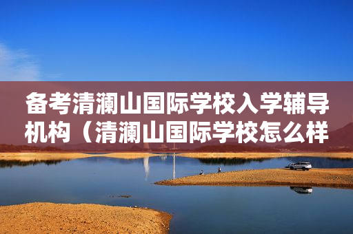 备考清澜山国际学校入学辅导机构（清澜山国际学校怎么样）