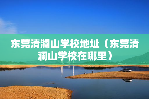 东莞清澜山学校地址（东莞清澜山学校在哪里）