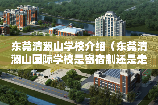 东莞清澜山学校介绍（东莞清澜山国际学校是寄宿制还是走读也可以）