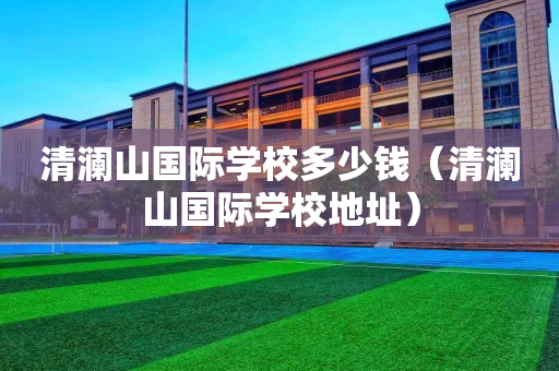 清澜山国际学校多少钱（清澜山国际学校地址）