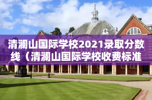 清澜山国际学校2021录取分数线（清澜山国际学校收费标准）