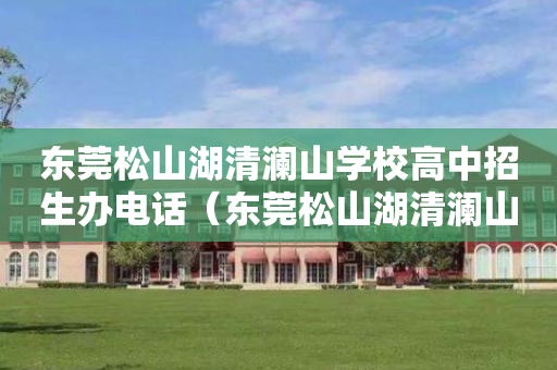 东莞松山湖清澜山学校高中招生办电话（东莞松山湖清澜山国际学校招生）