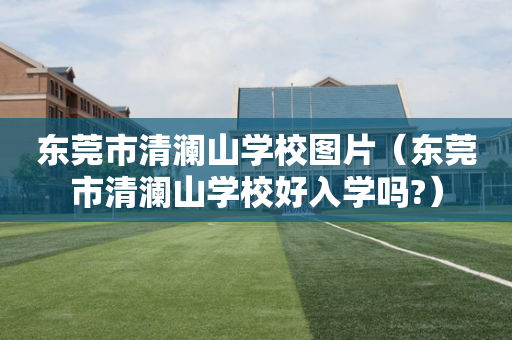 东莞市清澜山学校图片（东莞市清澜山学校好入学吗?）