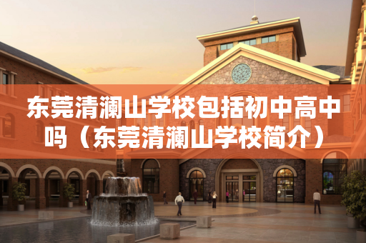 东莞清澜山学校包括初中高中吗（东莞清澜山学校简介）