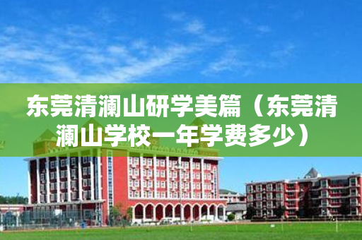 东莞清澜山研学美篇（东莞清澜山学校一年学费多少）
