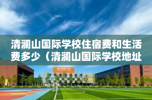 清澜山国际学校住宿费和生活费多少（清澜山国际学校地址）