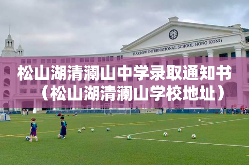 松山湖清澜山中学录取通知书（松山湖清澜山学校地址）