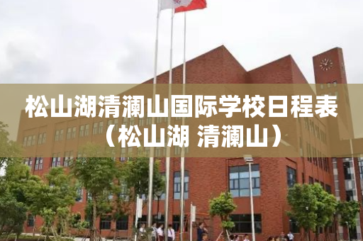松山湖清澜山国际学校日程表（松山湖 清澜山）
