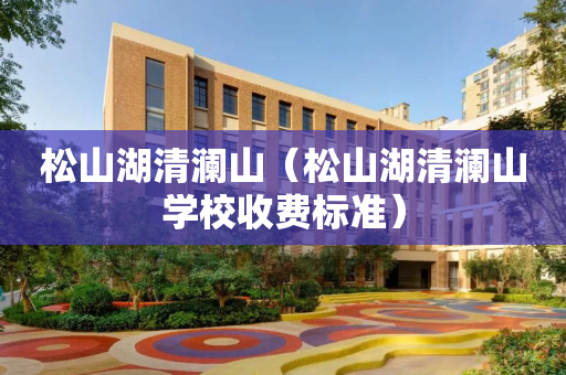 松山湖清澜山（松山湖清澜山学校收费标准）