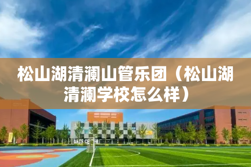 松山湖清澜山管乐团（松山湖清澜学校怎么样）