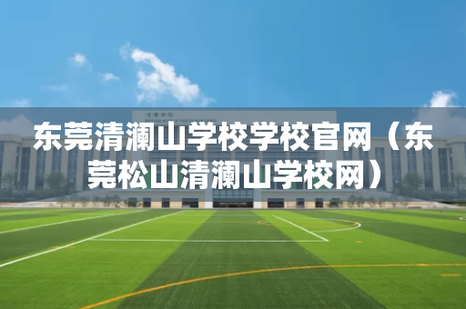 东莞清澜山学校学校官网（东莞松山清澜山学校网）