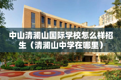 中山清澜山国际学校怎么样招生（清澜山中学在哪里）