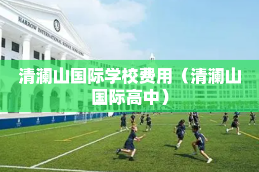 清澜山国际学校费用（清澜山国际高中）