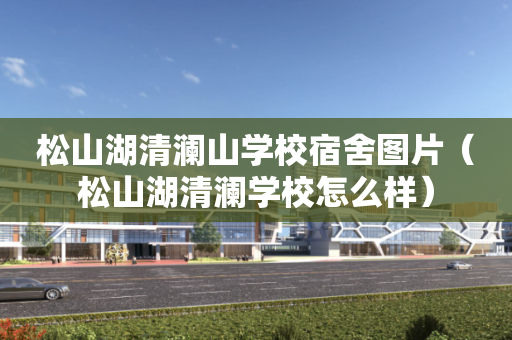 松山湖清澜山学校宿舍图片（松山湖清澜学校怎么样）