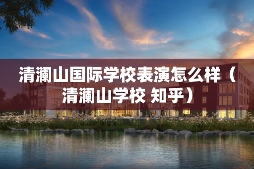 清澜山国际学校表演怎么样（清澜山学校 知乎）